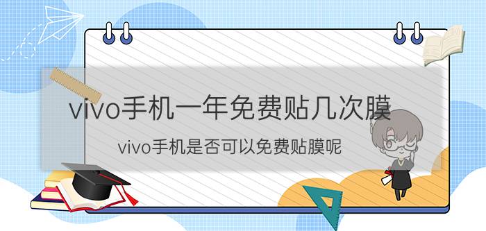 vivo手机一年免费贴几次膜 vivo手机是否可以免费贴膜呢？